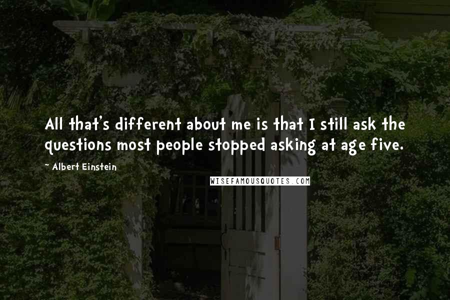 Albert Einstein Quotes: All that's different about me is that I still ask the questions most people stopped asking at age five.