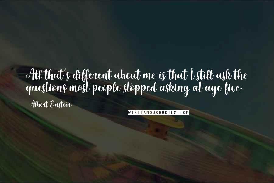 Albert Einstein Quotes: All that's different about me is that I still ask the questions most people stopped asking at age five.