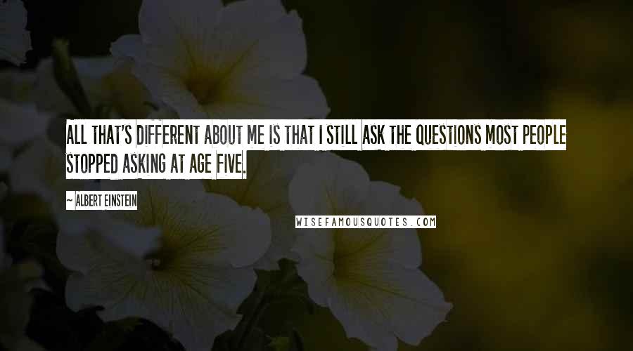 Albert Einstein Quotes: All that's different about me is that I still ask the questions most people stopped asking at age five.