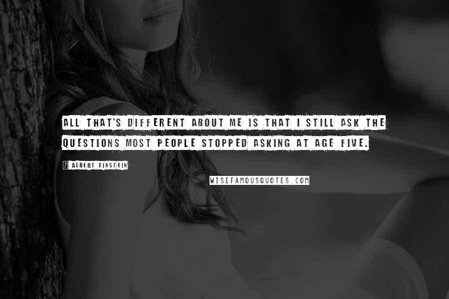 Albert Einstein Quotes: All that's different about me is that I still ask the questions most people stopped asking at age five.
