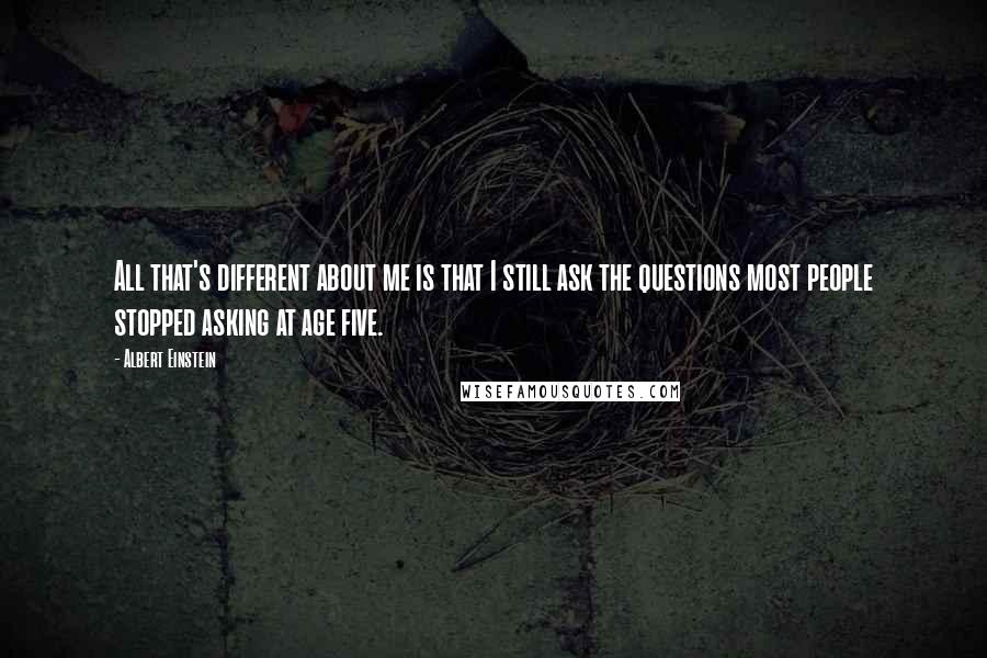 Albert Einstein Quotes: All that's different about me is that I still ask the questions most people stopped asking at age five.