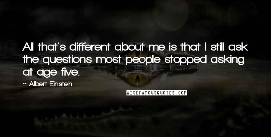 Albert Einstein Quotes: All that's different about me is that I still ask the questions most people stopped asking at age five.