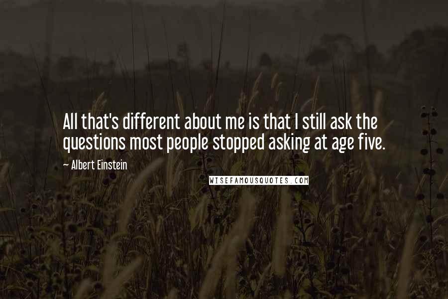 Albert Einstein Quotes: All that's different about me is that I still ask the questions most people stopped asking at age five.