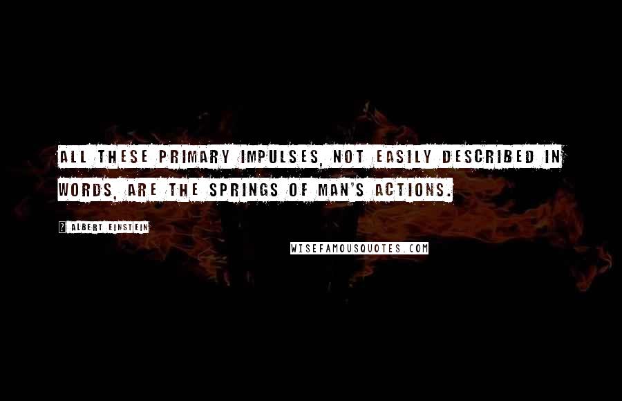 Albert Einstein Quotes: All these primary impulses, not easily described in words, are the springs of man's actions.