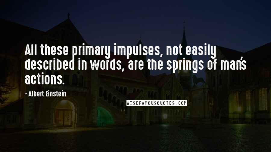 Albert Einstein Quotes: All these primary impulses, not easily described in words, are the springs of man's actions.