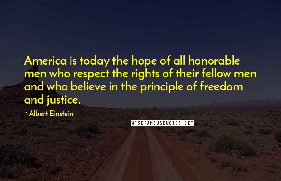 Albert Einstein Quotes: America is today the hope of all honorable men who respect the rights of their fellow men and who believe in the principle of freedom and justice.