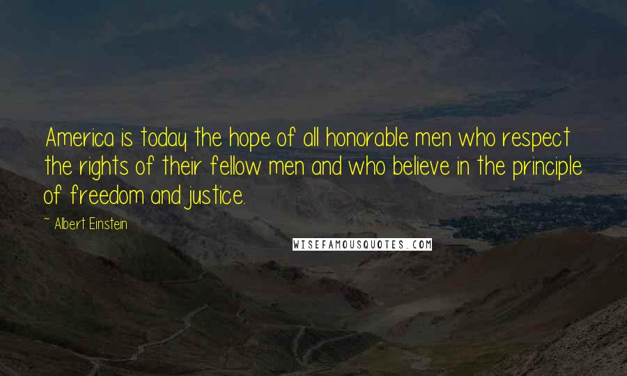 Albert Einstein Quotes: America is today the hope of all honorable men who respect the rights of their fellow men and who believe in the principle of freedom and justice.