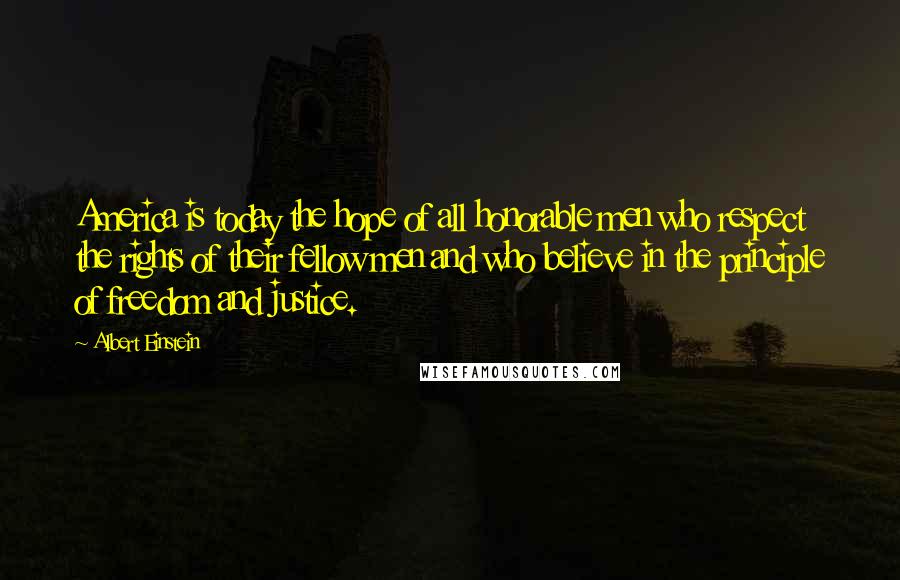 Albert Einstein Quotes: America is today the hope of all honorable men who respect the rights of their fellow men and who believe in the principle of freedom and justice.