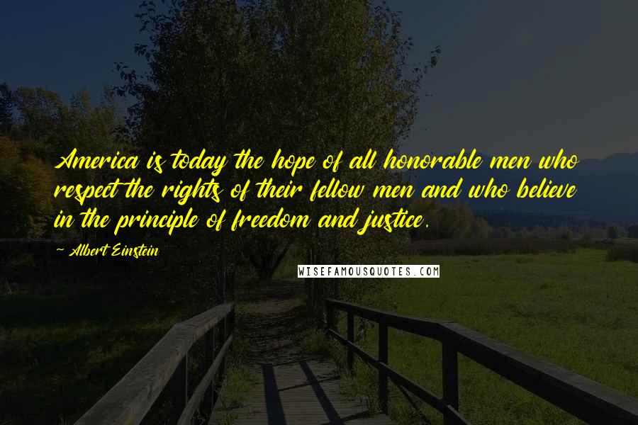 Albert Einstein Quotes: America is today the hope of all honorable men who respect the rights of their fellow men and who believe in the principle of freedom and justice.