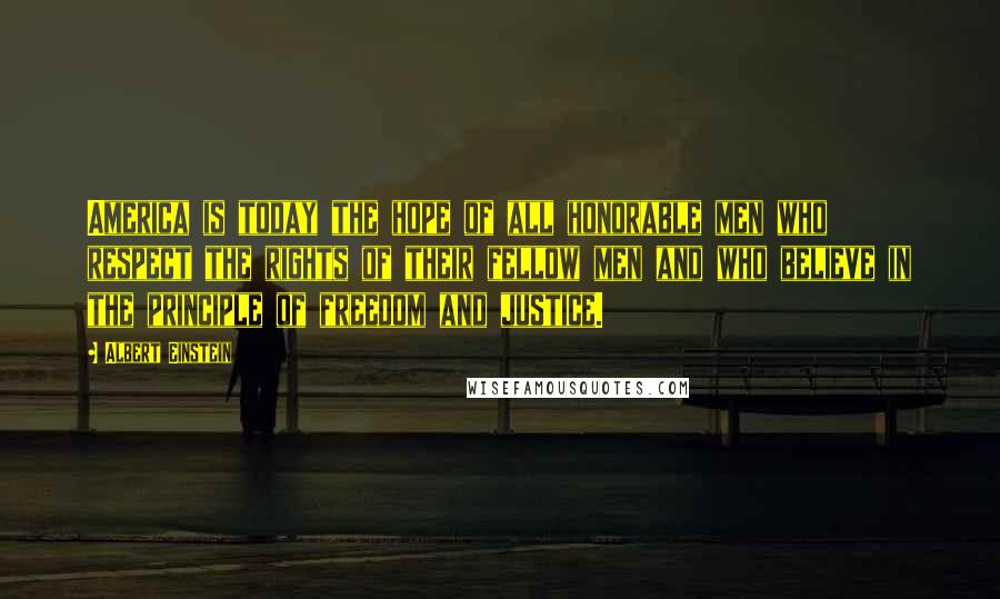 Albert Einstein Quotes: America is today the hope of all honorable men who respect the rights of their fellow men and who believe in the principle of freedom and justice.