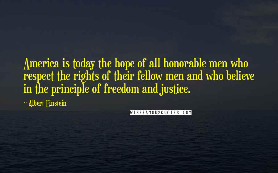 Albert Einstein Quotes: America is today the hope of all honorable men who respect the rights of their fellow men and who believe in the principle of freedom and justice.