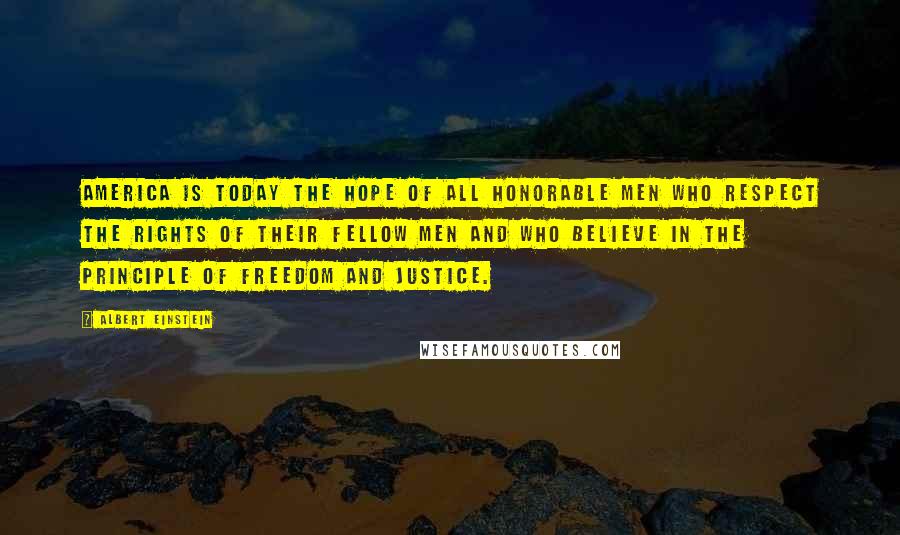 Albert Einstein Quotes: America is today the hope of all honorable men who respect the rights of their fellow men and who believe in the principle of freedom and justice.