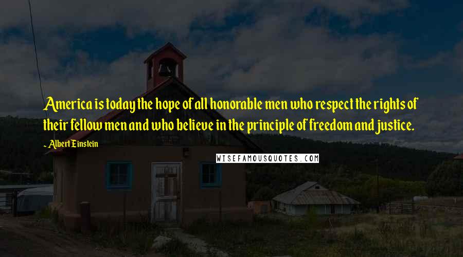 Albert Einstein Quotes: America is today the hope of all honorable men who respect the rights of their fellow men and who believe in the principle of freedom and justice.