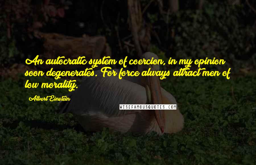Albert Einstein Quotes: An autocratic system of coercion, in my opinion soon degenerates. For force always attract men of low morality.