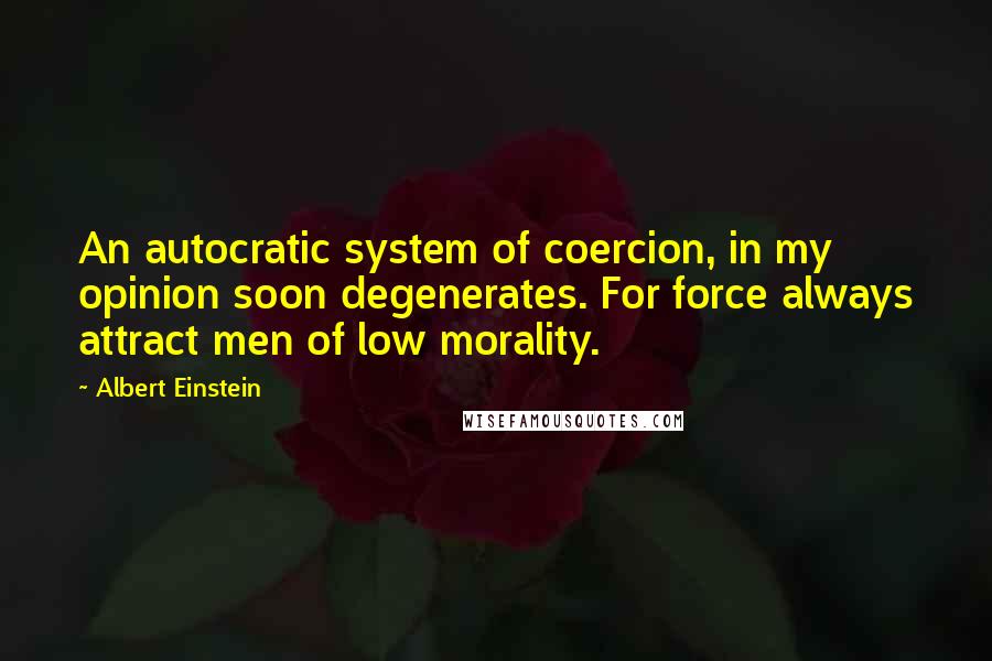 Albert Einstein Quotes: An autocratic system of coercion, in my opinion soon degenerates. For force always attract men of low morality.