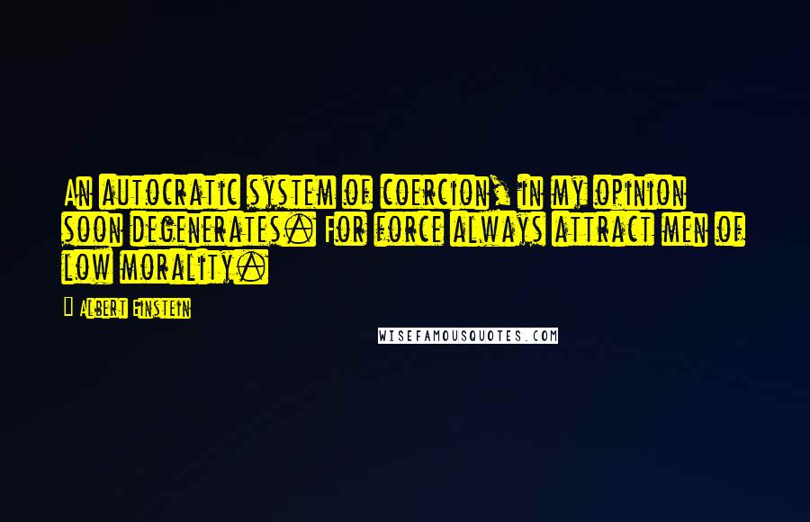 Albert Einstein Quotes: An autocratic system of coercion, in my opinion soon degenerates. For force always attract men of low morality.