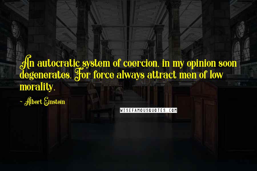 Albert Einstein Quotes: An autocratic system of coercion, in my opinion soon degenerates. For force always attract men of low morality.