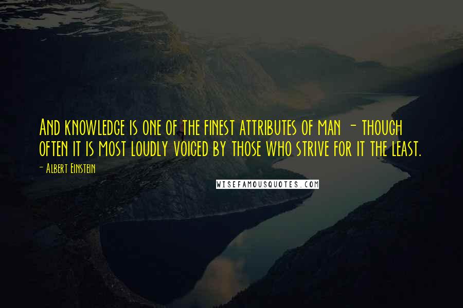 Albert Einstein Quotes: And knowledge is one of the finest attributes of man - though often it is most loudly voiced by those who strive for it the least.