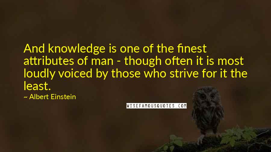 Albert Einstein Quotes: And knowledge is one of the finest attributes of man - though often it is most loudly voiced by those who strive for it the least.