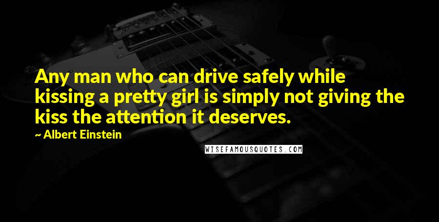 Albert Einstein Quotes: Any man who can drive safely while kissing a pretty girl is simply not giving the kiss the attention it deserves.