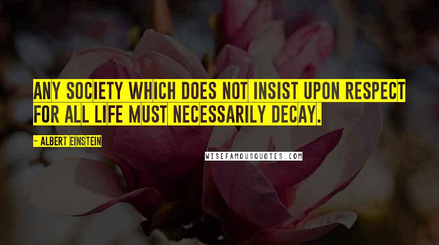 Albert Einstein Quotes: Any society which does not insist upon respect for all life must necessarily decay.