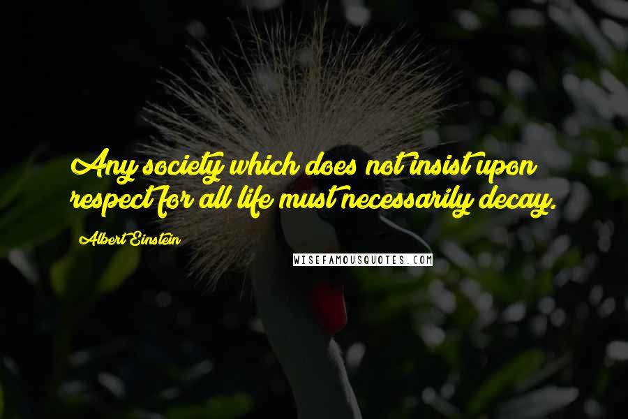 Albert Einstein Quotes: Any society which does not insist upon respect for all life must necessarily decay.