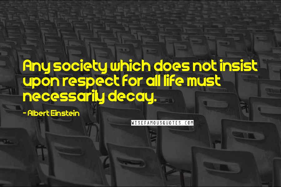 Albert Einstein Quotes: Any society which does not insist upon respect for all life must necessarily decay.