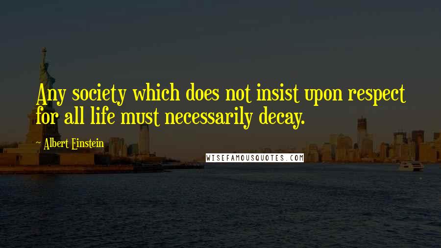 Albert Einstein Quotes: Any society which does not insist upon respect for all life must necessarily decay.