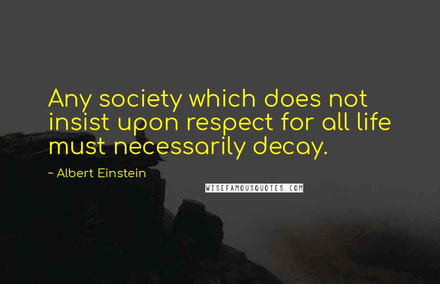 Albert Einstein Quotes: Any society which does not insist upon respect for all life must necessarily decay.