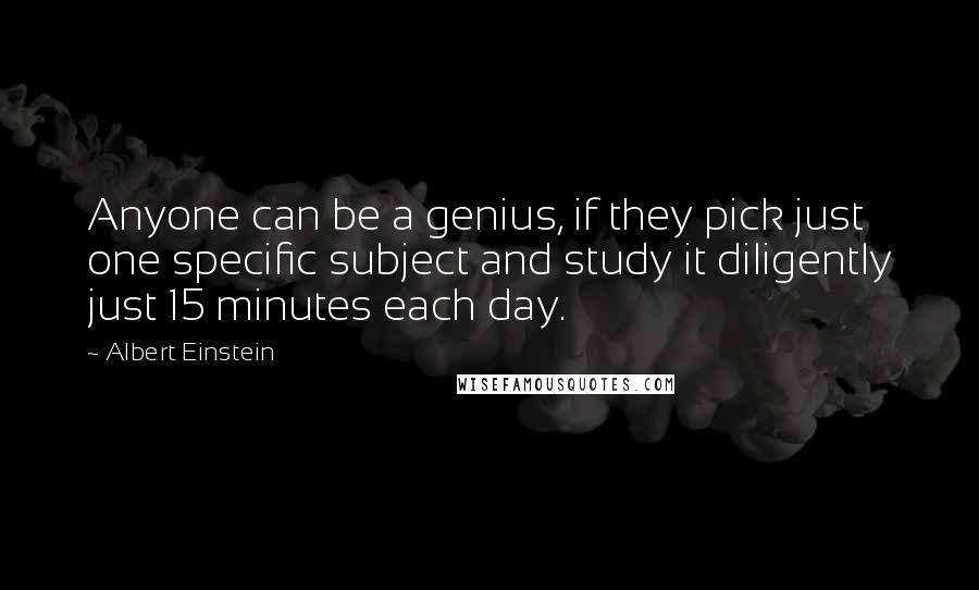 Albert Einstein Quotes: Anyone can be a genius, if they pick just one specific subject and study it diligently just 15 minutes each day.