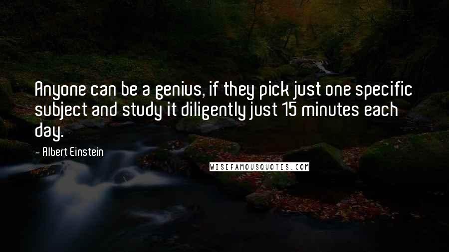 Albert Einstein Quotes: Anyone can be a genius, if they pick just one specific subject and study it diligently just 15 minutes each day.