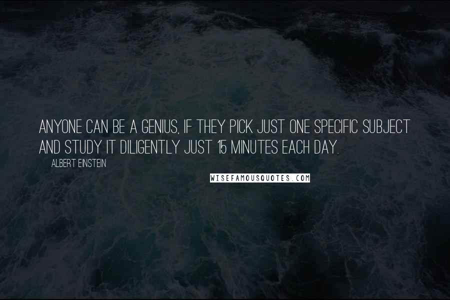 Albert Einstein Quotes: Anyone can be a genius, if they pick just one specific subject and study it diligently just 15 minutes each day.