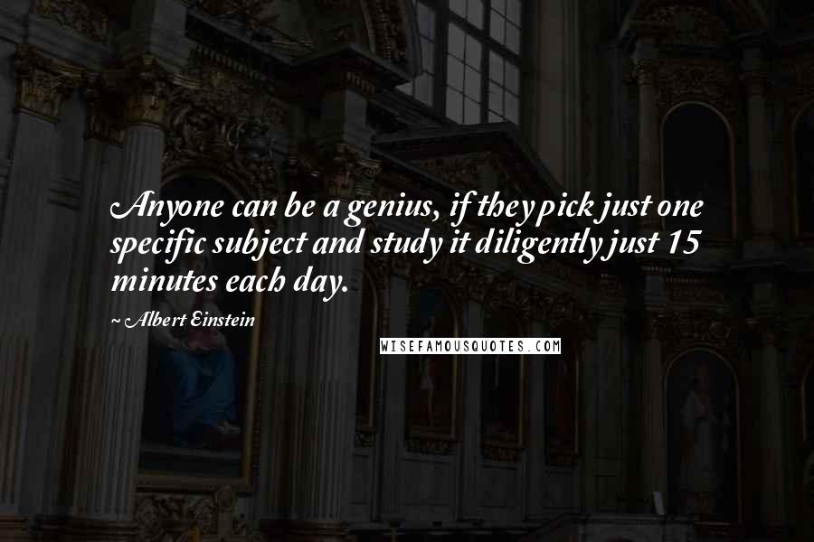 Albert Einstein Quotes: Anyone can be a genius, if they pick just one specific subject and study it diligently just 15 minutes each day.