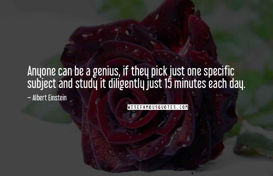 Albert Einstein Quotes: Anyone can be a genius, if they pick just one specific subject and study it diligently just 15 minutes each day.