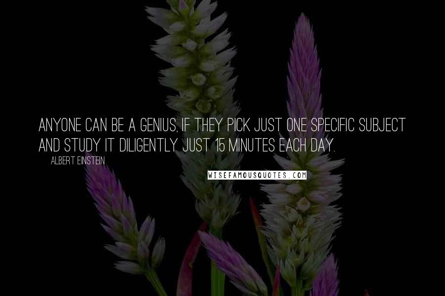 Albert Einstein Quotes: Anyone can be a genius, if they pick just one specific subject and study it diligently just 15 minutes each day.