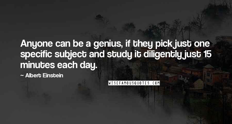 Albert Einstein Quotes: Anyone can be a genius, if they pick just one specific subject and study it diligently just 15 minutes each day.