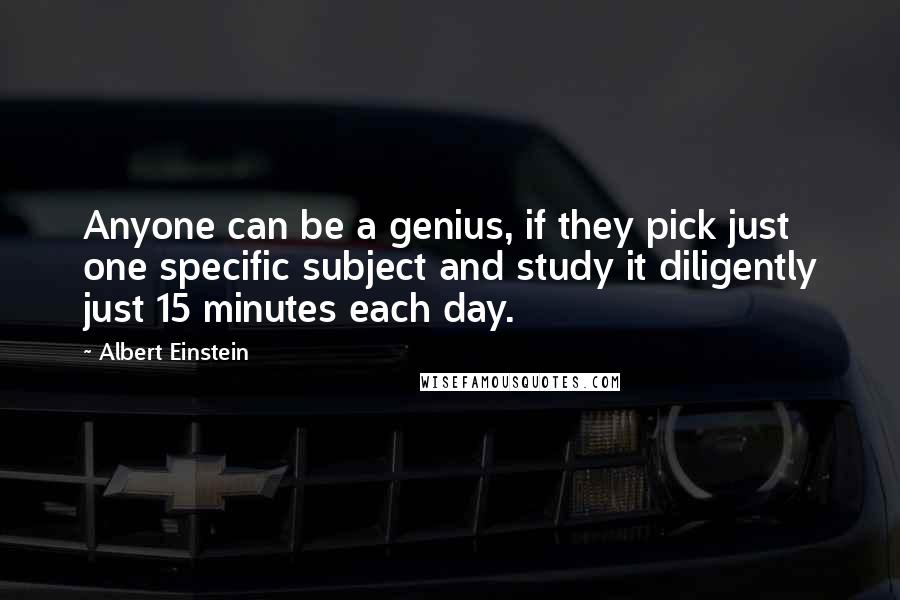 Albert Einstein Quotes: Anyone can be a genius, if they pick just one specific subject and study it diligently just 15 minutes each day.