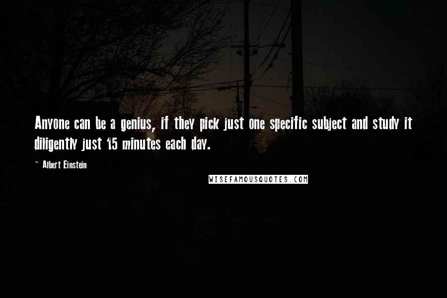 Albert Einstein Quotes: Anyone can be a genius, if they pick just one specific subject and study it diligently just 15 minutes each day.