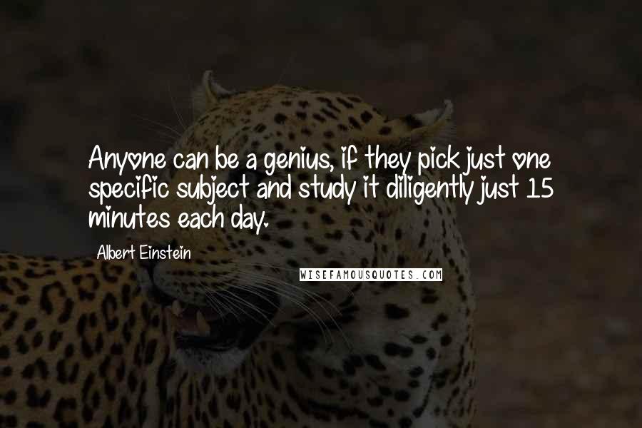 Albert Einstein Quotes: Anyone can be a genius, if they pick just one specific subject and study it diligently just 15 minutes each day.