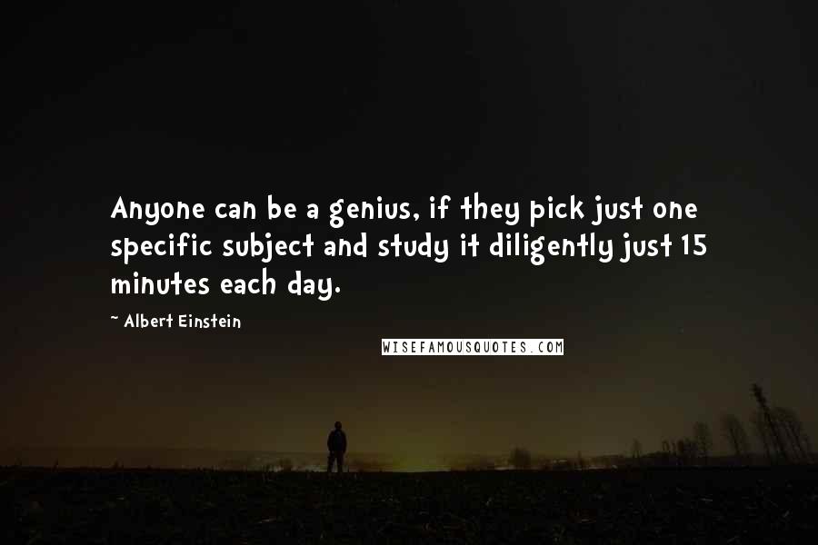 Albert Einstein Quotes: Anyone can be a genius, if they pick just one specific subject and study it diligently just 15 minutes each day.