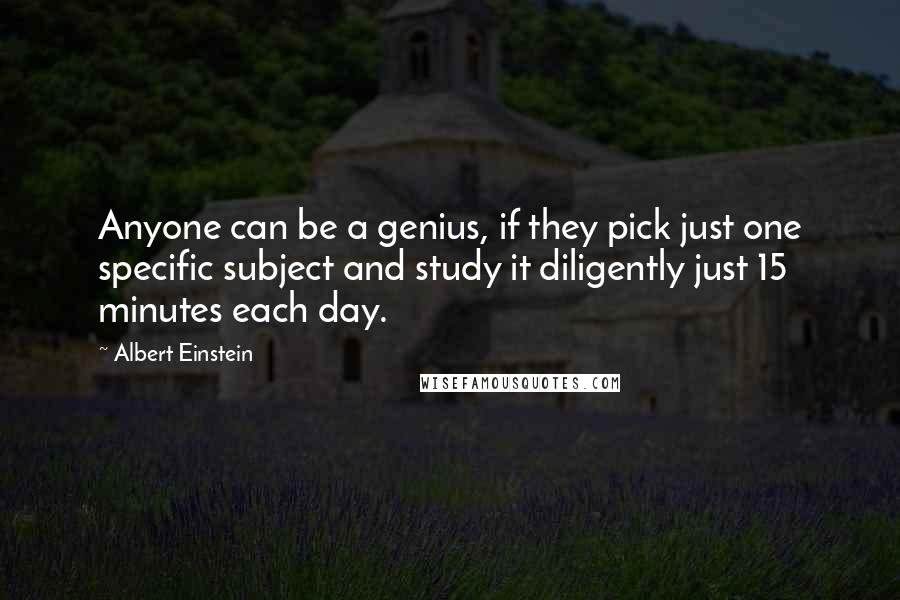 Albert Einstein Quotes: Anyone can be a genius, if they pick just one specific subject and study it diligently just 15 minutes each day.