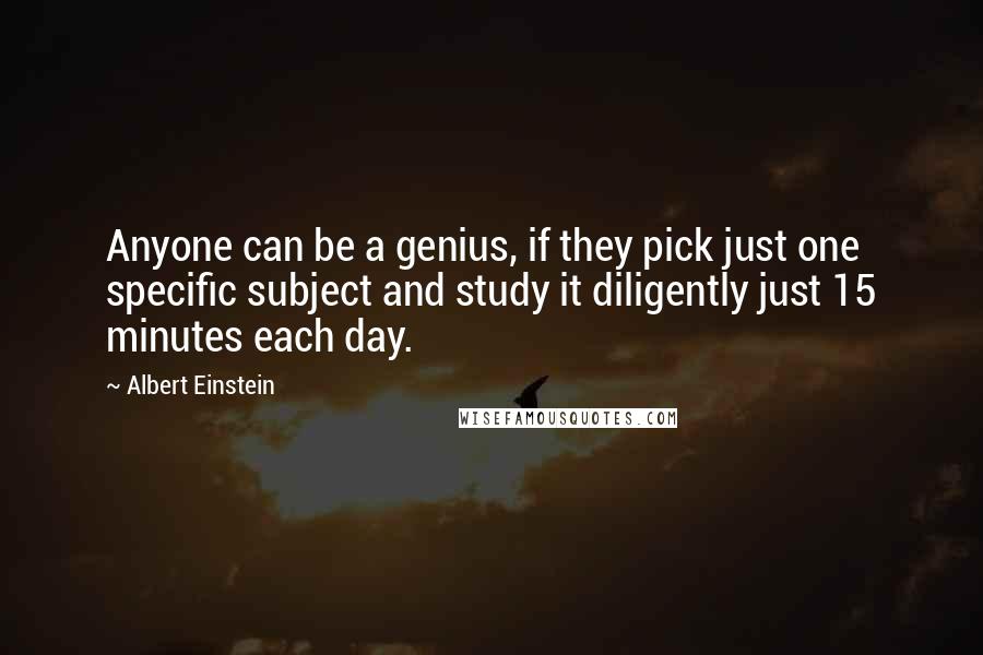 Albert Einstein Quotes: Anyone can be a genius, if they pick just one specific subject and study it diligently just 15 minutes each day.