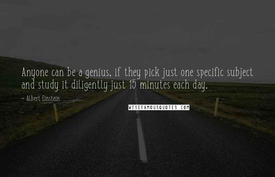 Albert Einstein Quotes: Anyone can be a genius, if they pick just one specific subject and study it diligently just 15 minutes each day.