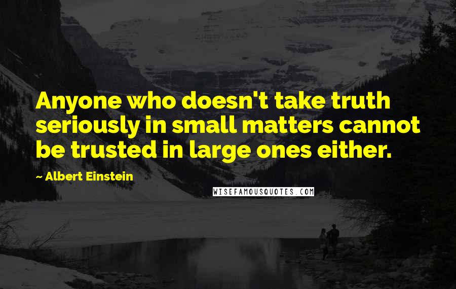 Albert Einstein Quotes: Anyone who doesn't take truth seriously in small matters cannot be trusted in large ones either.