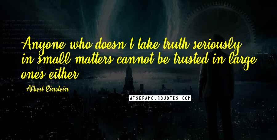Albert Einstein Quotes: Anyone who doesn't take truth seriously in small matters cannot be trusted in large ones either.