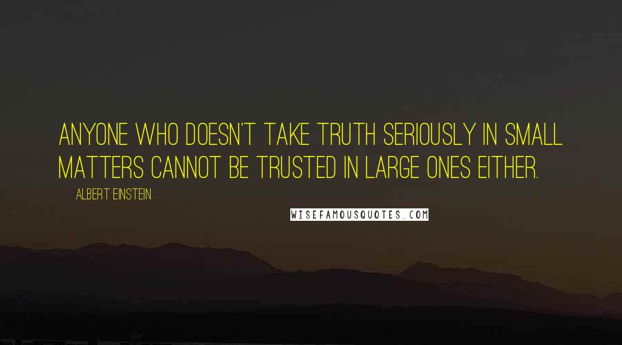 Albert Einstein Quotes: Anyone who doesn't take truth seriously in small matters cannot be trusted in large ones either.