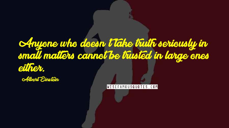 Albert Einstein Quotes: Anyone who doesn't take truth seriously in small matters cannot be trusted in large ones either.