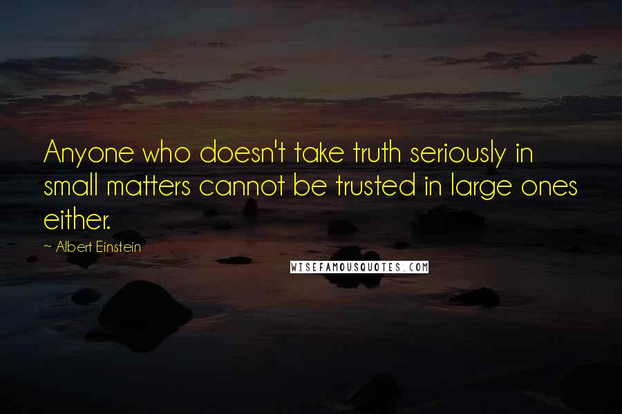 Albert Einstein Quotes: Anyone who doesn't take truth seriously in small matters cannot be trusted in large ones either.