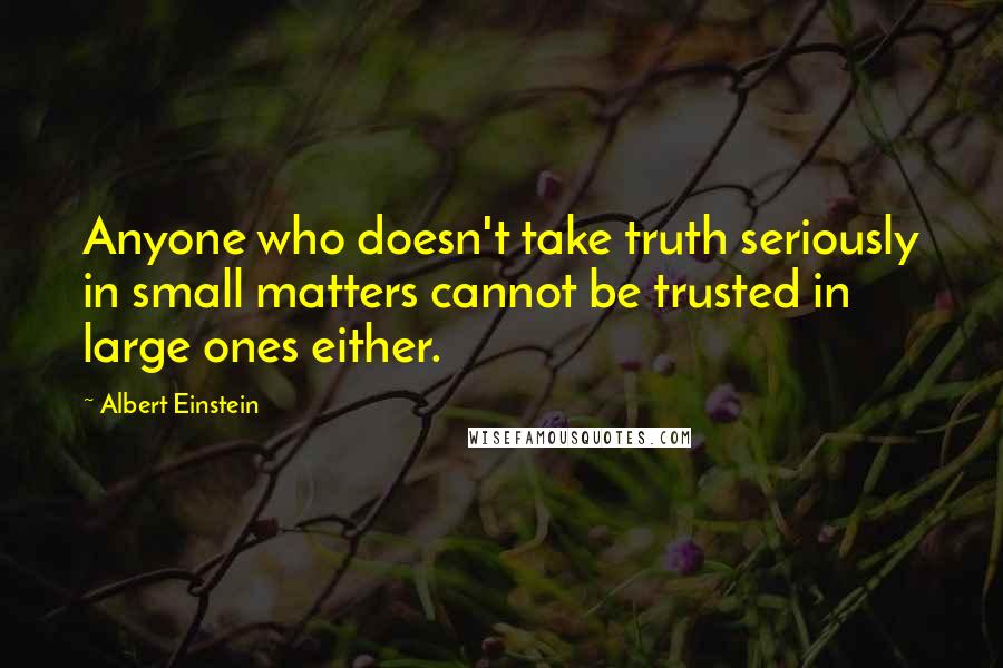 Albert Einstein Quotes: Anyone who doesn't take truth seriously in small matters cannot be trusted in large ones either.