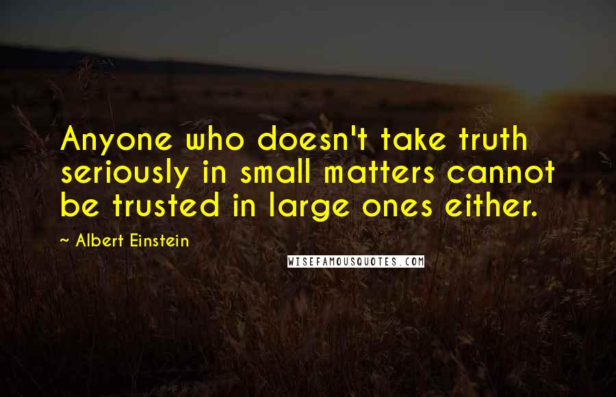Albert Einstein Quotes: Anyone who doesn't take truth seriously in small matters cannot be trusted in large ones either.